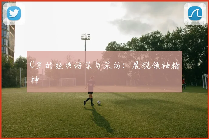 C罗的经典语录与采访:展现领袖精神