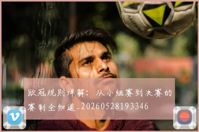 欧冠规则详解：从小组赛到决赛的赛制全知道_20260528193346
