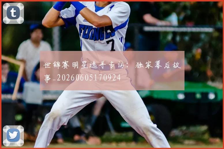 世锦赛明星选手专访:独家幕后故事_20260605170924