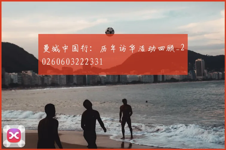曼城中国行：历年访华活动回顾_20260603222331