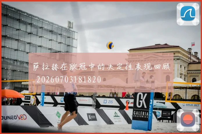 萨拉赫在欧冠中的决定性表现回顾_20260703181820