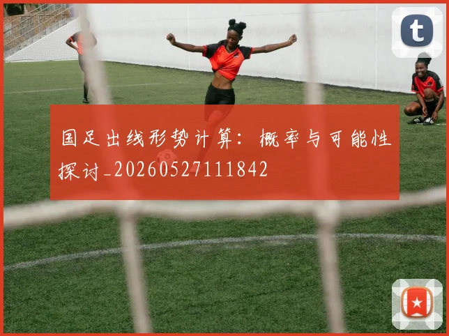 国足出线形势计算：概率与可能性探讨_20260527111842