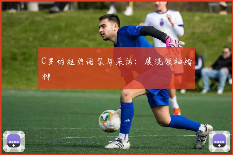 C罗的经典语录与采访：展现领袖精神