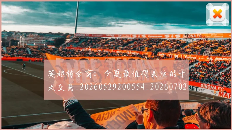 英超转会窗：今夏最值得关注的十大交易_20260529200554_20260702175000