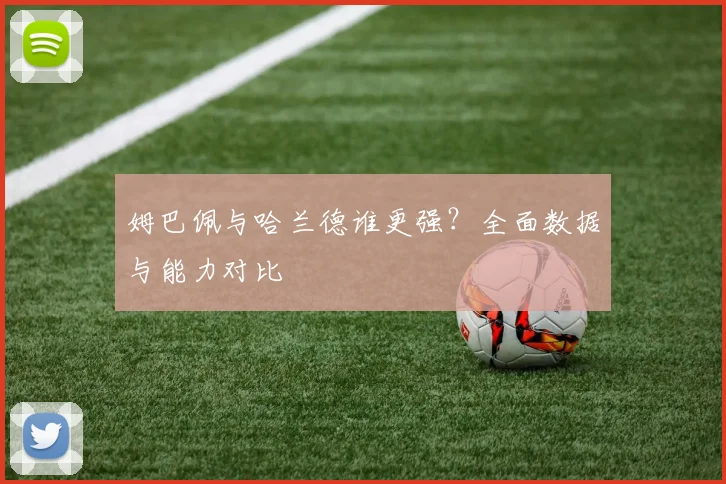 姆巴佩与哈兰德谁更强？全面数据与能力对比