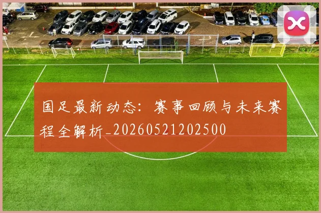 国足最新动态:赛事回顾与未来赛程全解析_20260521202500
