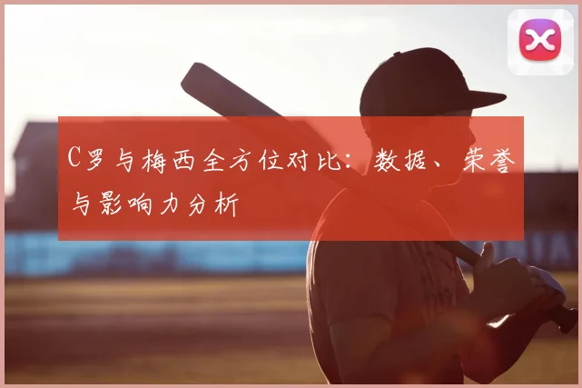 C罗与梅西全方位对比：数据、荣誉与影响力分析