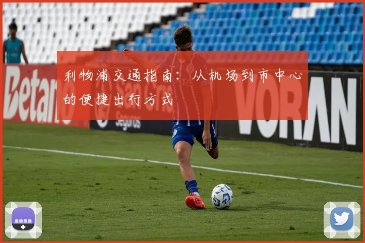 利物浦交通指南:从机场到市中心的便捷出行方式