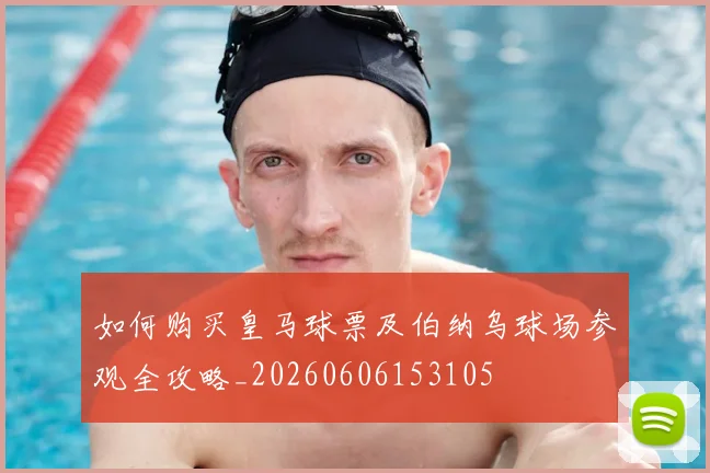 如何购买皇马球票及伯纳乌球场参观全攻略_20260606153105