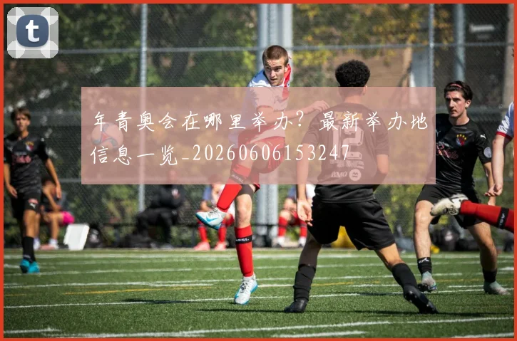 年青奥会在哪里举办？最新举办地信息一览_20260606153247