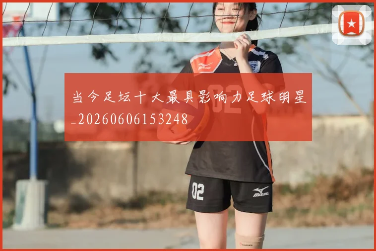 当今足坛十大最具影响力足球明星_20260606153248