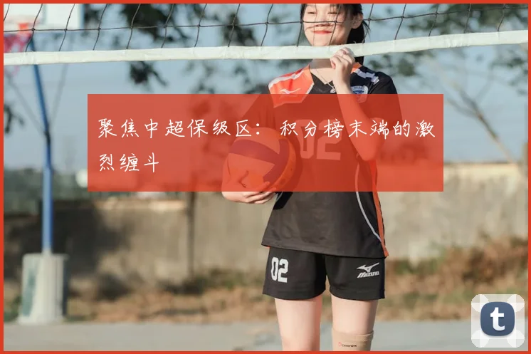 聚焦中超保级区:积分榜末端的激烈缠斗