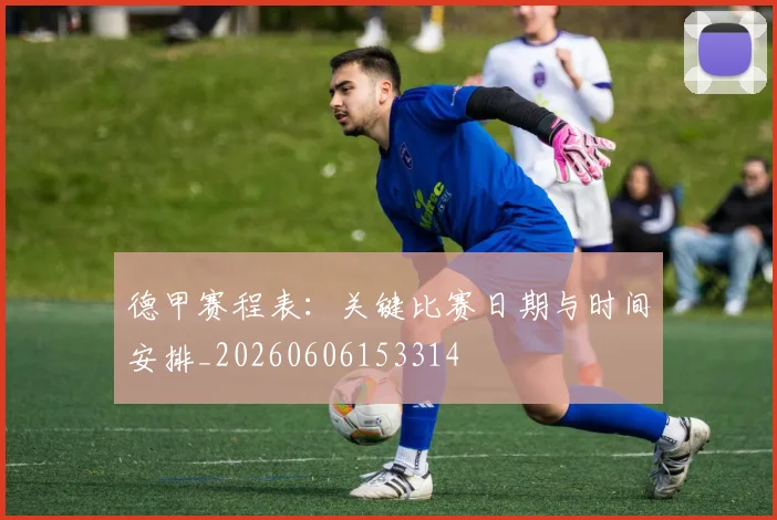 德甲赛程表:关键比赛日期与时间安排_20260606153314