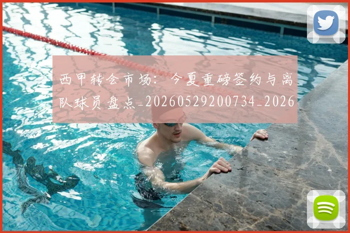 西甲转会市场：今夏重磅签约与离队球员盘点_20260529200734_20260703181935