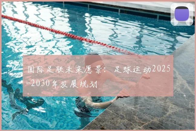 国际足联未来愿景:足球运动2025-2030年发展规划