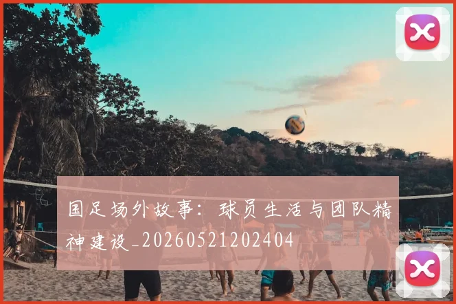 国足场外故事：球员生活与团队精神建设_20260521202404