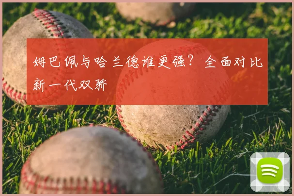 姆巴佩与哈兰德谁更强?全面对比新一代双骄
