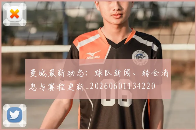 曼城最新动态：球队新闻、转会消息与赛程更新_20260601134220