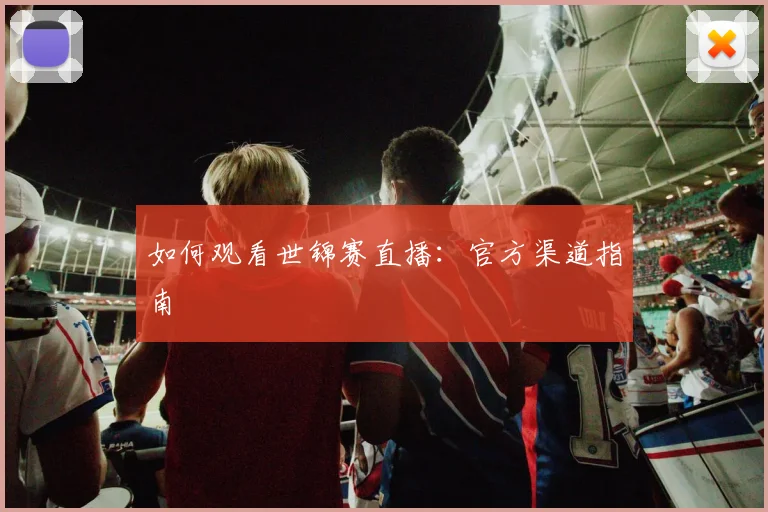 如何观看世锦赛直播：官方渠道指南