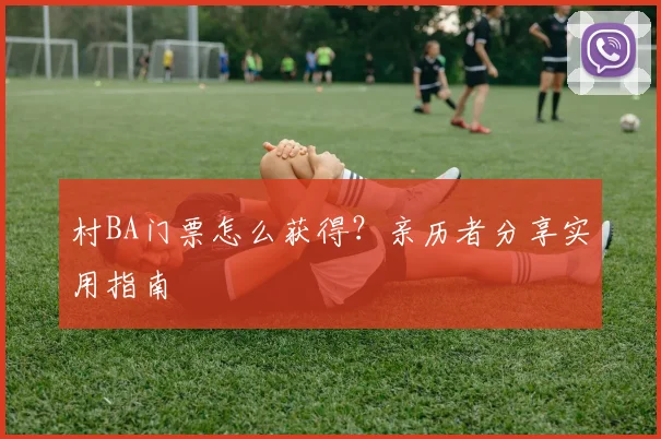 村BA门票怎么获得？亲历者分享实用指南