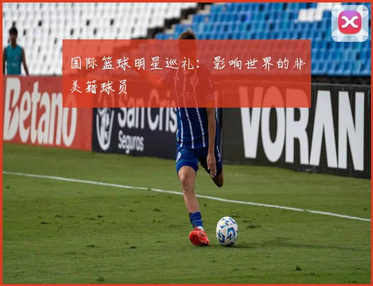 国际篮球明星巡礼：影响世界的非美籍球员