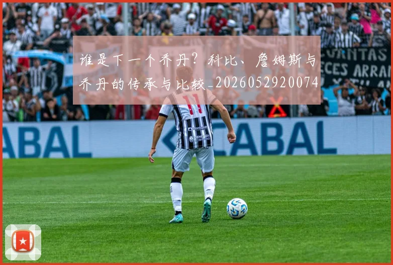 谁是下一个乔丹？科比、詹姆斯与乔丹的传承与比较_20260529200745_20260703181947