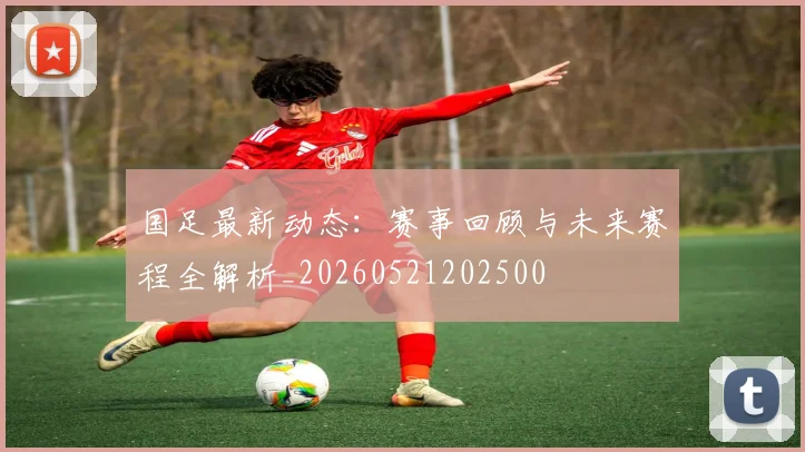 国足最新动态：赛事回顾与未来赛程全解析_20260521202500