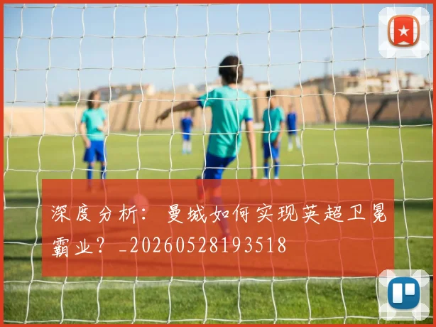 深度分析：曼城如何实现英超卫冕霸业？_20260528193518