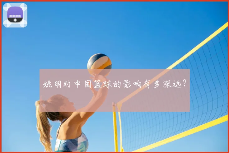 姚明对中国篮球的影响有多深远？