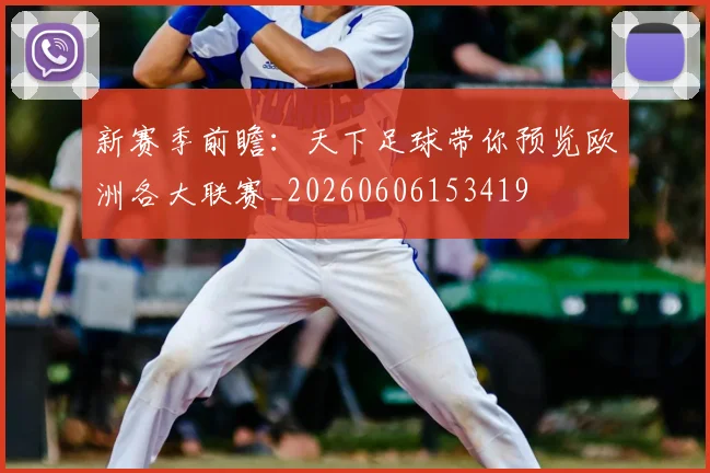 新赛季前瞻：天下足球带你预览欧洲各大联赛_20260606153419