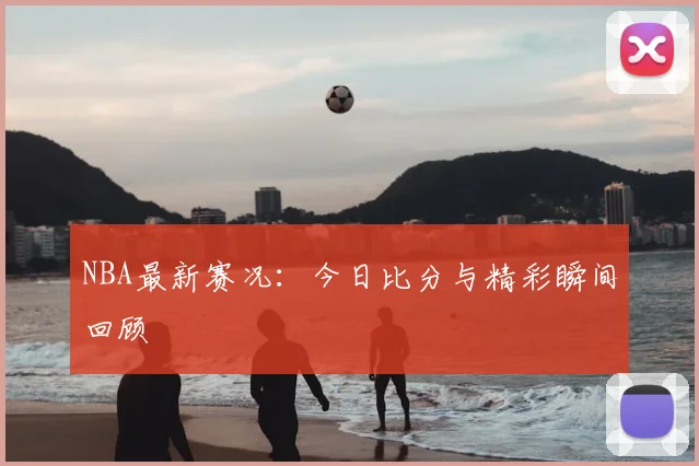 NBA最新赛况:今日比分与精彩瞬间回顾
