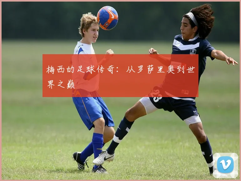 梅西的足球传奇：从罗萨里奥到世界之巅