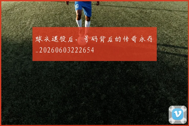 球衣退役后，号码背后的传奇永存_20260603222654
