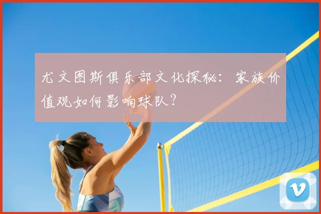 尤文图斯俱乐部文化探秘：家族价值观如何影响球队？