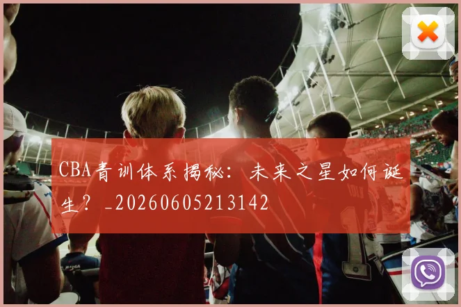 CBA青训体系揭秘：未来之星如何诞生？_20260605213142