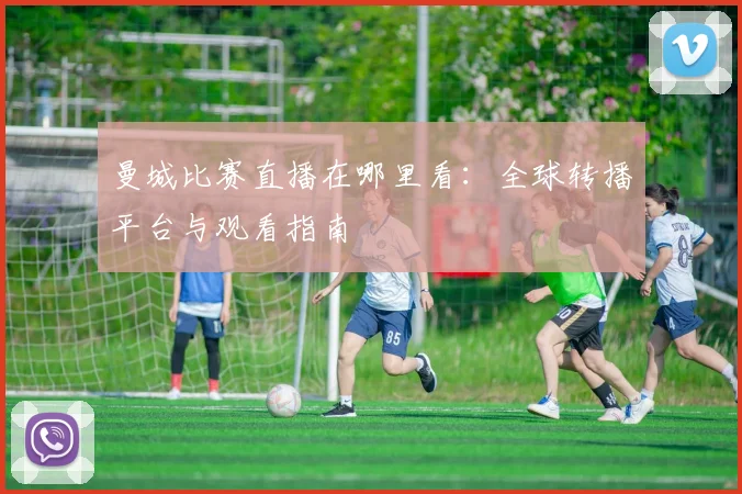 曼城比赛直播在哪里看：全球转播平台与观看指南