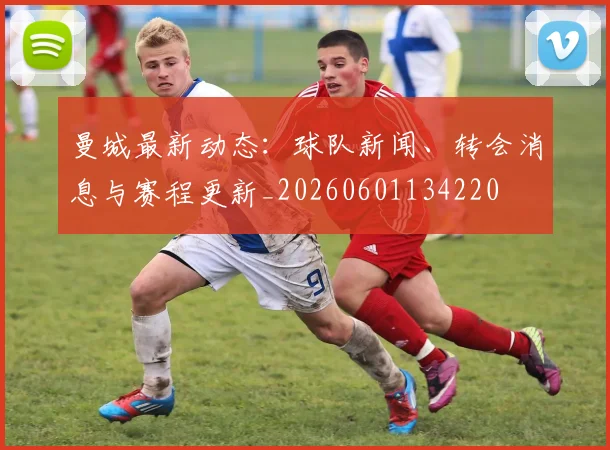曼城最新动态：球队新闻、转会消息与赛程更新_20260601134220