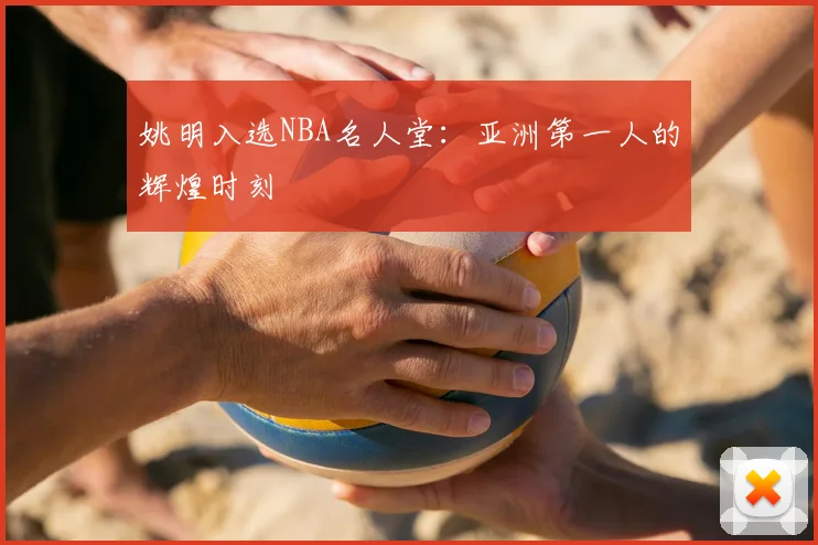姚明入选NBA名人堂:亚洲第一人的辉煌时刻