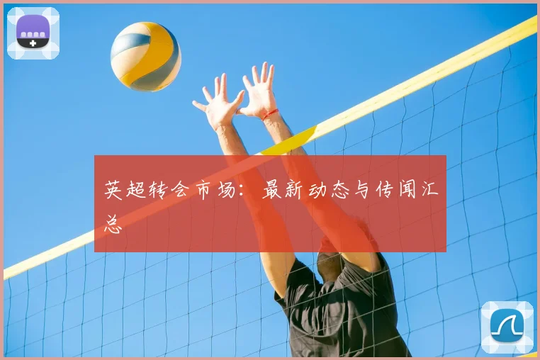英超转会市场:最新动态与传闻汇总