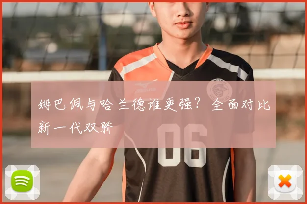 姆巴佩与哈兰德谁更强？全面对比新一代双骄