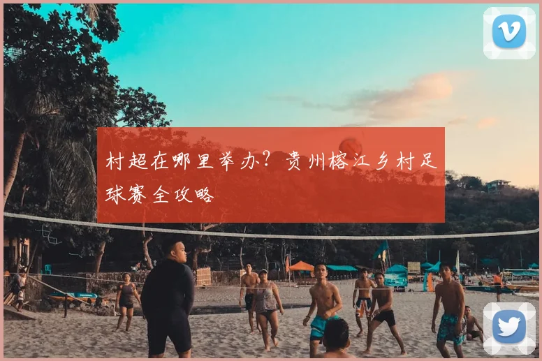 村超在哪里举办？贵州榕江乡村足球赛全攻略
