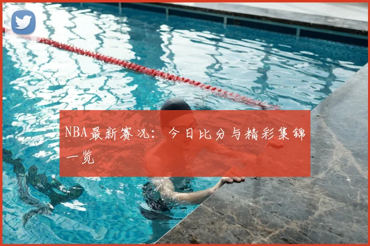 NBA最新赛况:今日比分与精彩集锦一览