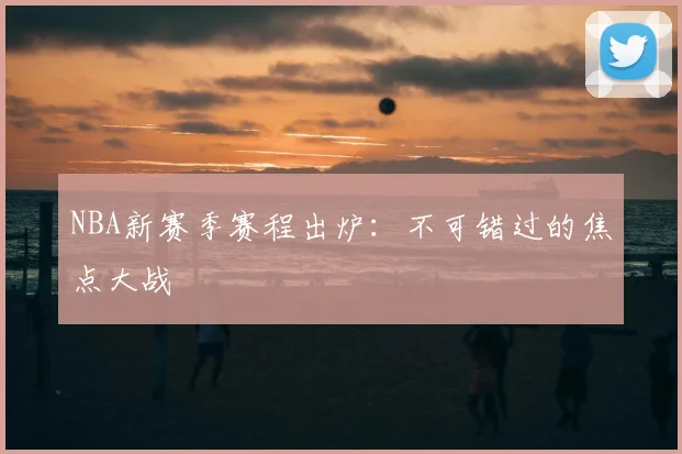 NBA新赛季赛程出炉：不可错过的焦点大战