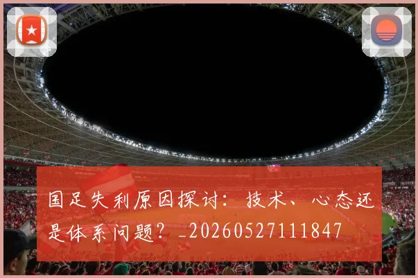 国足失利原因探讨：技术、心态还是体系问题？_20260527111847