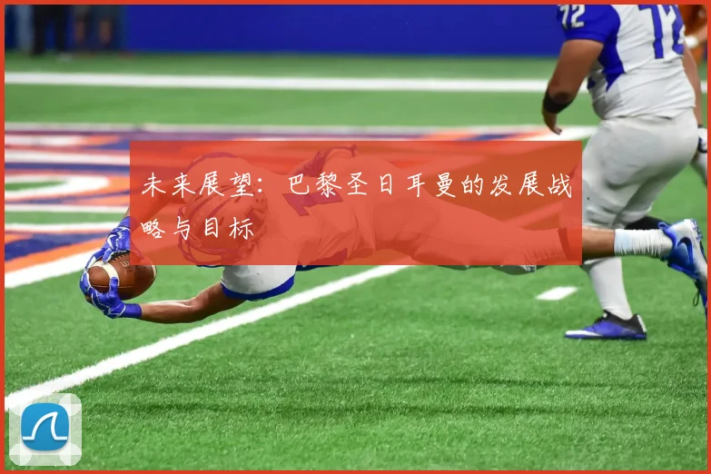 未来展望：巴黎圣日耳曼的发展战略与目标