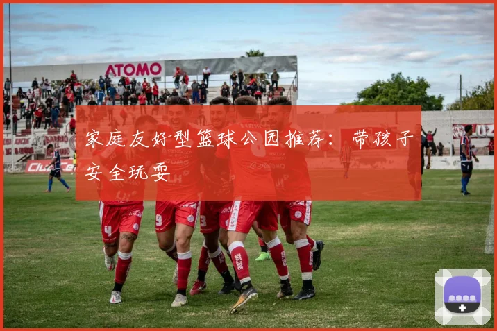 家庭友好型篮球公园推荐:带孩子安全玩耍
