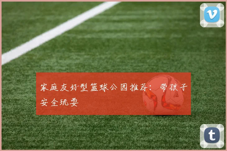 家庭友好型篮球公园推荐：带孩子安全玩耍
