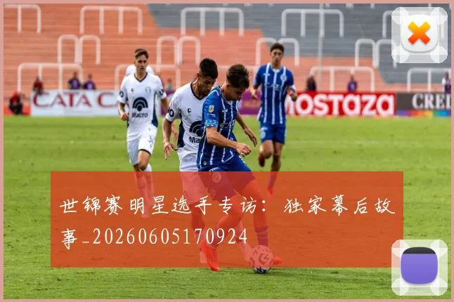 世锦赛明星选手专访：独家幕后故事_20260605170924