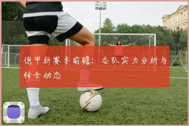 德甲新赛季前瞻：各队实力分析与转会动态